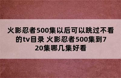 火影忍者500集以后可以跳过不看的tv目录 火影忍者500集到720集哪几集好看